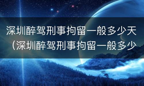 深圳醉驾刑事拘留一般多少天（深圳醉驾刑事拘留一般多少天判刑）