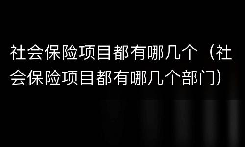 社会保险项目都有哪几个（社会保险项目都有哪几个部门）