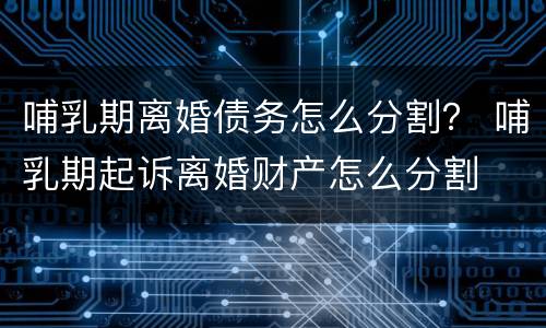 哺乳期离婚债务怎么分割？ 哺乳期起诉离婚财产怎么分割