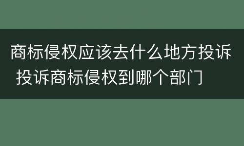 商标侵权应该去什么地方投诉 投诉商标侵权到哪个部门