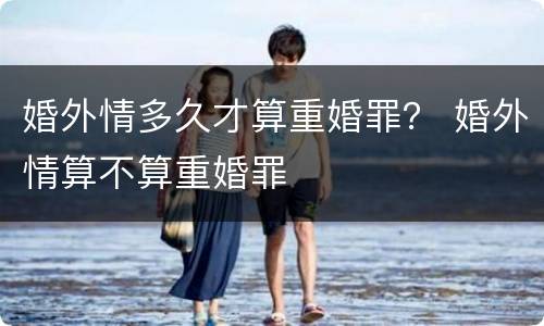 婚外情多久才算重婚罪？ 婚外情算不算重婚罪