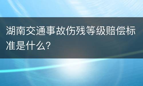 湖南交通事故伤残等级赔偿标准是什么？