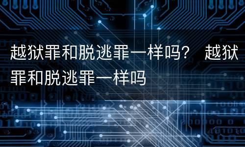 越狱罪和脱逃罪一样吗？ 越狱罪和脱逃罪一样吗