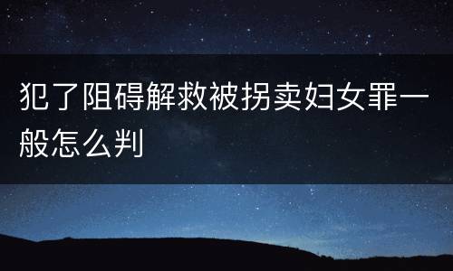 犯了阻碍解救被拐卖妇女罪一般怎么判