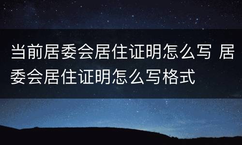 当前居委会居住证明怎么写 居委会居住证明怎么写格式
