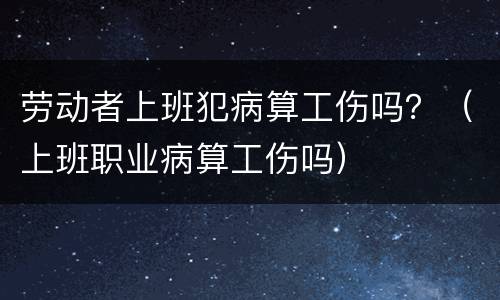 劳动者上班犯病算工伤吗？（上班职业病算工伤吗）