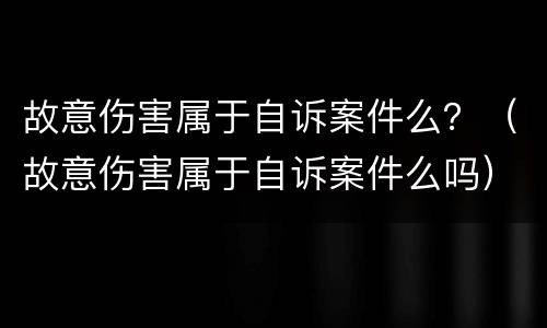 故意伤害属于自诉案件么？（故意伤害属于自诉案件么吗）