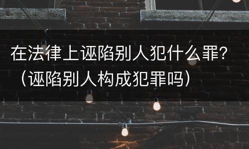 在法律上诬陷别人犯什么罪？（诬陷别人构成犯罪吗）