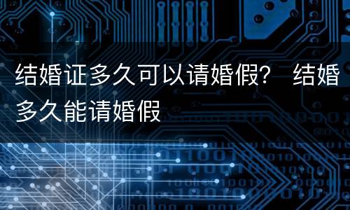 结婚证多久可以请婚假？ 结婚多久能请婚假