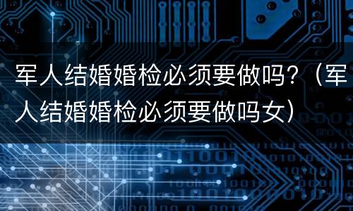 军人结婚婚检必须要做吗?（军人结婚婚检必须要做吗女）