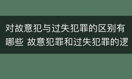 对故意犯与过失犯罪的区别有哪些 故意犯罪和过失犯罪的逻辑关系