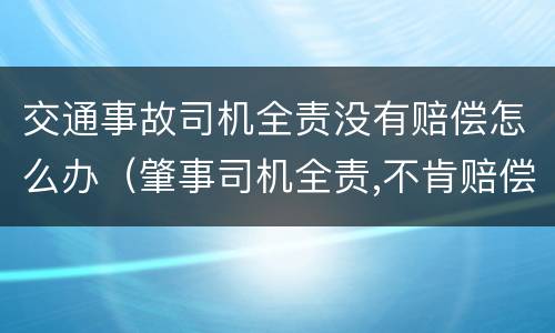 交通事故司机全责没有赔偿怎么办（肇事司机全责,不肯赔偿）