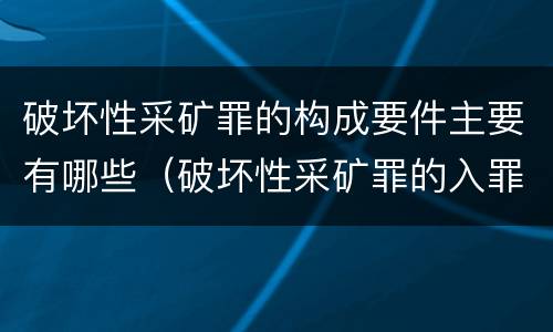破坏性采矿罪的构成要件主要有哪些（破坏性采矿罪的入罪标准）