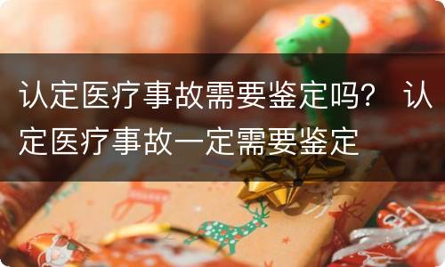 认定医疗事故需要鉴定吗？ 认定医疗事故一定需要鉴定