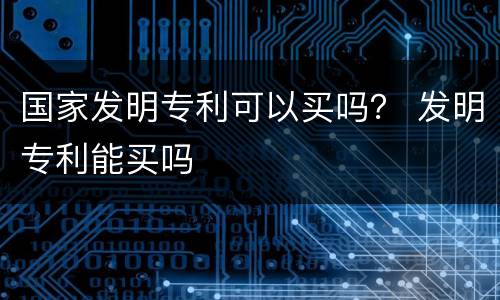 国家发明专利可以买吗？ 发明专利能买吗