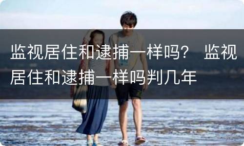监视居住和逮捕一样吗？ 监视居住和逮捕一样吗判几年