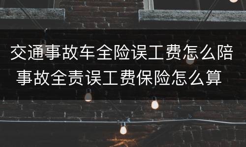 交通事故车全险误工费怎么陪 事故全责误工费保险怎么算