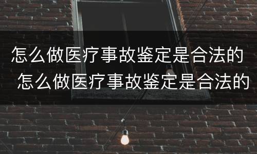 怎么做医疗事故鉴定是合法的 怎么做医疗事故鉴定是合法的还是不合