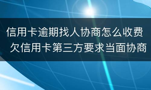 信用卡逾期找人协商怎么收费 欠信用卡第三方要求当面协商能去吗