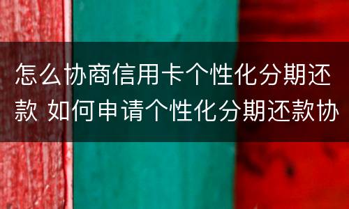 怎么协商信用卡个性化分期还款 如何申请个性化分期还款协议