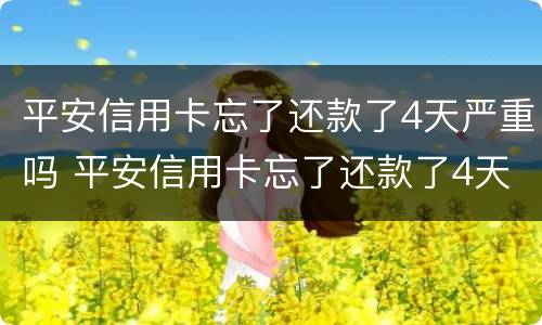 平安信用卡忘了还款了4天严重吗 平安信用卡忘了还款了4天严重吗会怎样