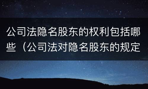 公司法隐名股东的权利包括哪些（公司法对隐名股东的规定）
