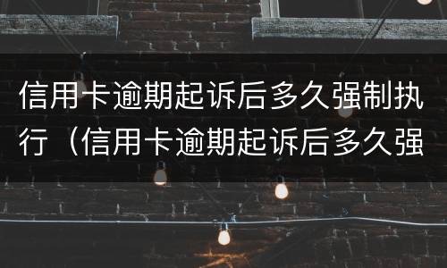 信用卡逾期起诉后多久强制执行（信用卡逾期起诉后多久强制执行呢）