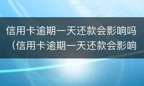 信用卡逾期一天还款会影响吗（信用卡逾期一天还款会影响吗贴吧）