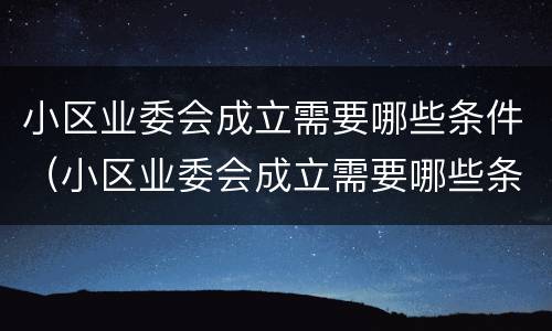 小区业委会成立需要哪些条件（小区业委会成立需要哪些条件呢）