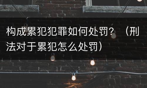 构成累犯犯罪如何处罚？（刑法对于累犯怎么处罚）