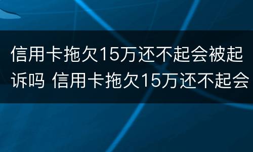 信用卡拖欠15万还不起会被起诉吗 信用卡拖欠15万还不起会被起诉吗怎么办