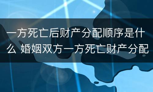 一方死亡后财产分配顺序是什么 婚姻双方一方死亡财产分配