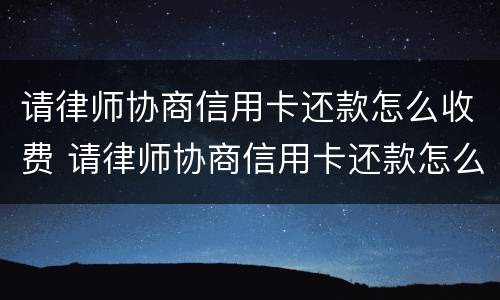 请律师协商信用卡还款怎么收费 请律师协商信用卡还款怎么收费呢