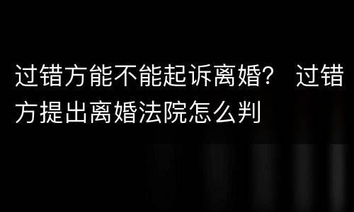 过错方能不能起诉离婚？ 过错方提出离婚法院怎么判