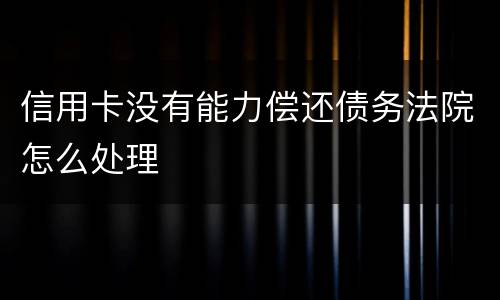 信用卡没有能力偿还债务法院怎么处理