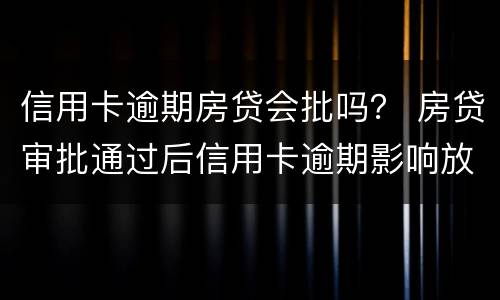 信用卡逾期房贷会批吗？ 房贷审批通过后信用卡逾期影响放款吗