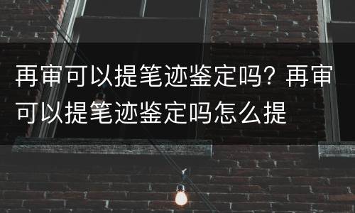 再审可以提笔迹鉴定吗? 再审可以提笔迹鉴定吗怎么提