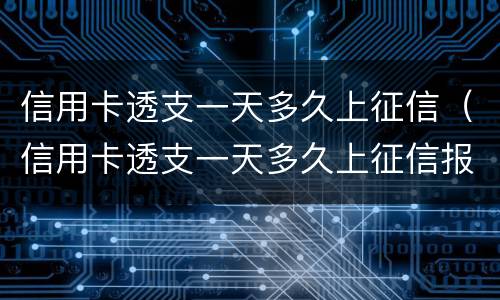 信用卡透支一天多久上征信（信用卡透支一天多久上征信报告）