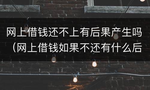 网上借钱还不上有后果产生吗（网上借钱如果不还有什么后果）