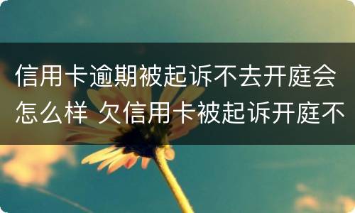 信用卡逾期被起诉不去开庭会怎么样 欠信用卡被起诉开庭不去会怎么样