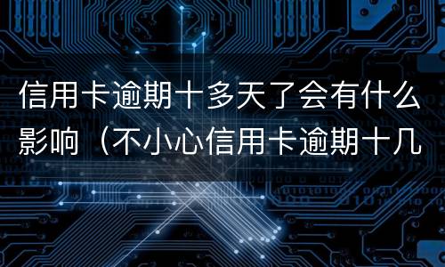信用卡逾期十多天了会有什么影响（不小心信用卡逾期十几天关系大吗）