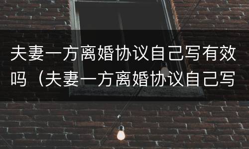 夫妻一方离婚协议自己写有效吗（夫妻一方离婚协议自己写有效吗）