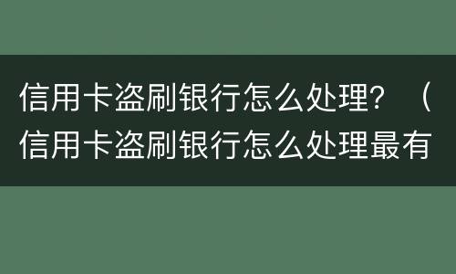 信用卡盗刷银行怎么处理？（信用卡盗刷银行怎么处理最有效）