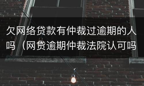 欠网络贷款有仲裁过逾期的人吗（网贷逾期仲裁法院认可吗）