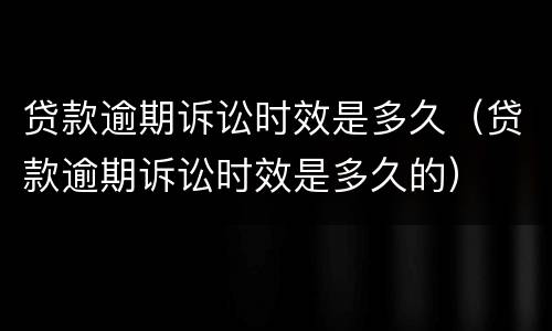 贷款逾期诉讼时效是多久（贷款逾期诉讼时效是多久的）