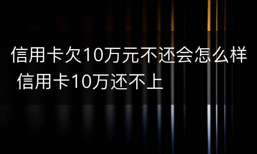 信用卡欠10万元不还会怎么样 信用卡10万还不上