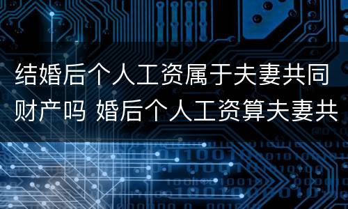 结婚后个人工资属于夫妻共同财产吗 婚后个人工资算夫妻共同财产吗