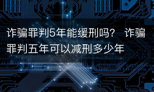 诈骗罪判5年能缓刑吗？ 诈骗罪判五年可以减刑多少年