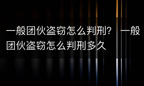 一般团伙盗窃怎么判刑？ 一般团伙盗窃怎么判刑多久