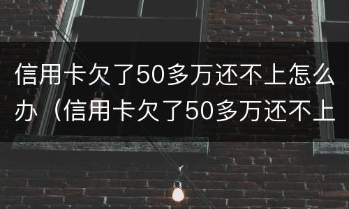信用卡欠了50多万还不上怎么办（信用卡欠了50多万还不上怎么办呀）